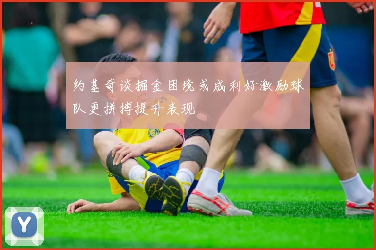 约基奇谈掘金困境或成利好激励球队更拼搏提升表现