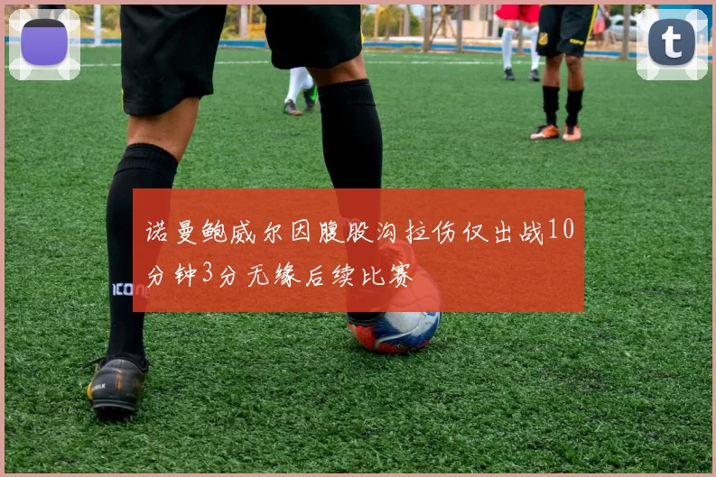 诺曼鲍威尔因腹股沟拉伤仅出战10分钟3分无缘后续比赛