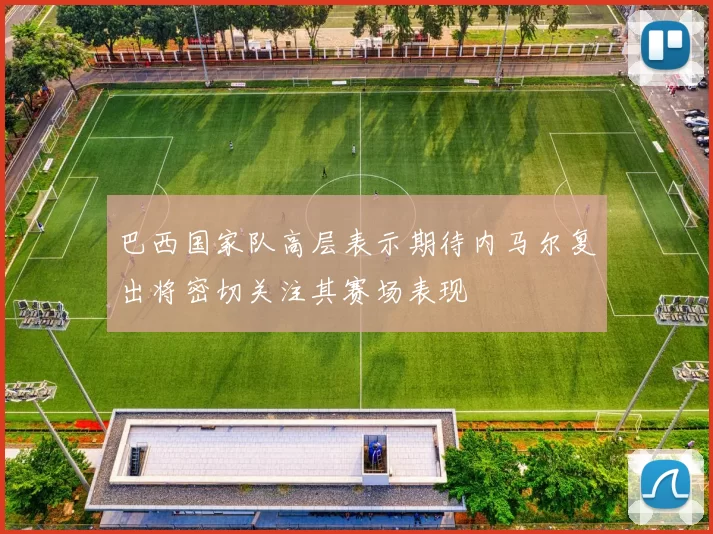巴西国家队高层表示期待内马尔复出将密切关注其赛场表现