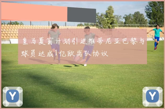 皇马夏窗计划引进维蒂尼亚巴黎与球员达成1亿欧离队协议