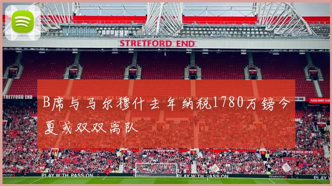 B席与马尔穆什去年纳税1780万镑今夏或双双离队