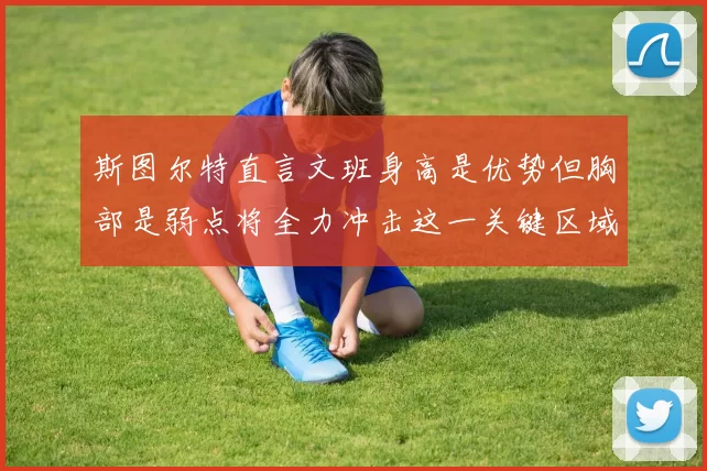 斯图尔特直言文班身高是优势但胸部是弱点将全力冲击这一关键区域