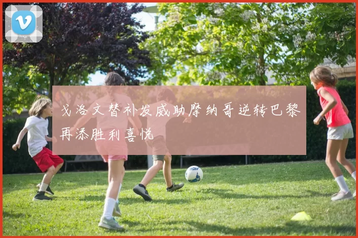 戈洛文替补发威助摩纳哥逆转巴黎再添胜利喜悦