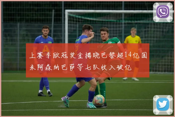 上赛季欧冠奖金揭晓巴黎超14亿国米阿森纳巴萨等七队收入破亿