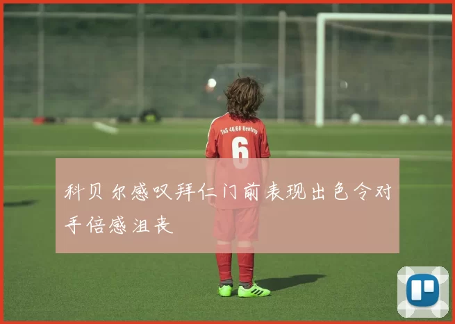 科贝尔感叹拜仁门前表现出色令对手倍感沮丧
