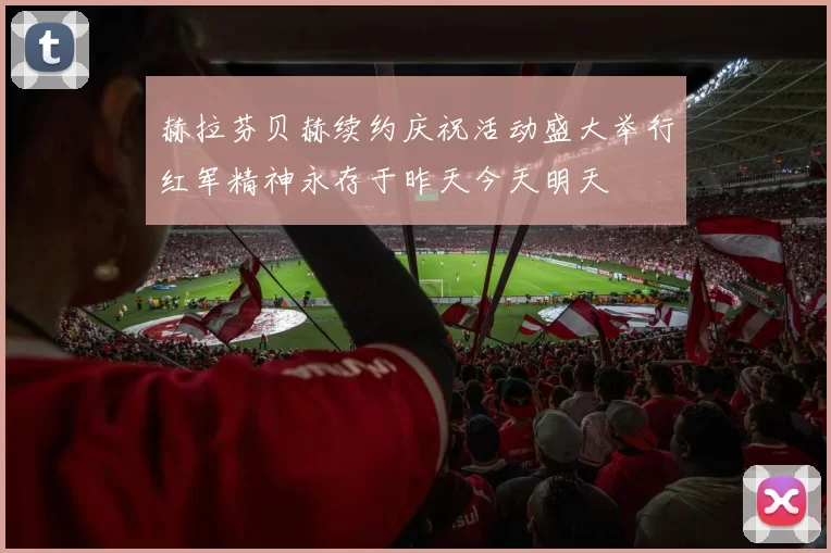 赫拉芬贝赫续约庆祝活动盛大举行红军精神永存于昨天今天明天