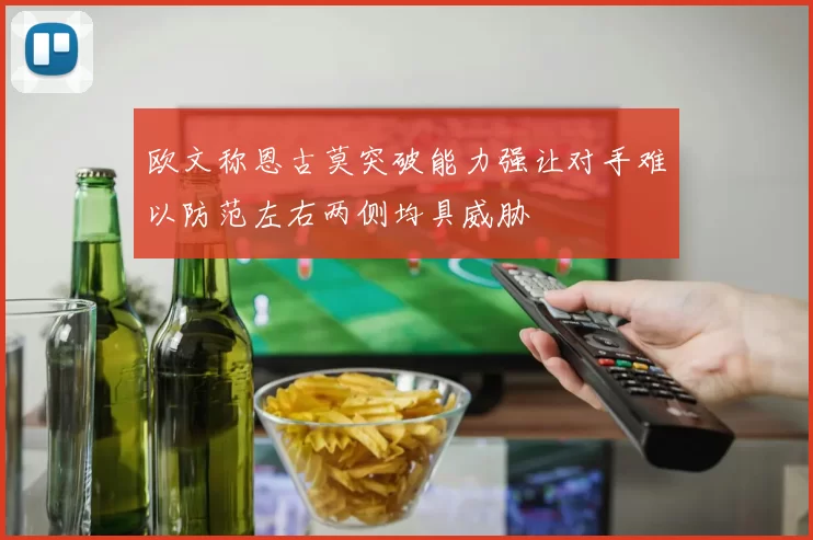 欧文称恩古莫突破能力强让对手难以防范左右两侧均具威胁