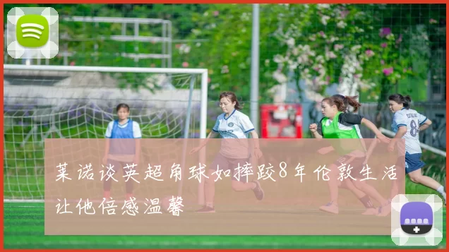 莱诺谈英超角球如摔跤8年伦敦生活让他倍感温馨