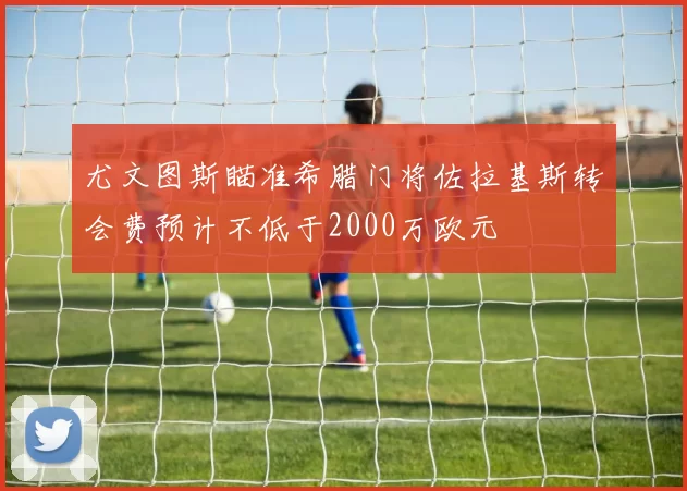 尤文图斯瞄准希腊门将佐拉基斯转会费预计不低于2000万欧元