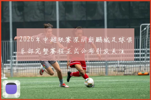 2026年中超联赛深圳新鹏城足球俱乐部完整赛程正式公布引发关注