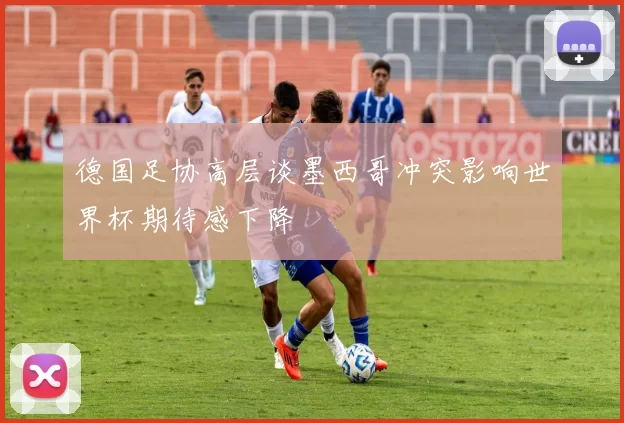 德国足协高层谈墨西哥冲突影响世界杯期待感下降