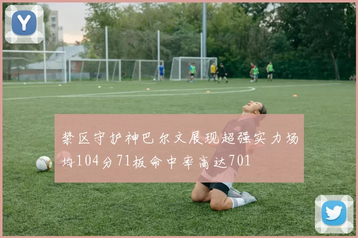 禁区守护神巴尔文展现超强实力场均104分71板命中率高达701