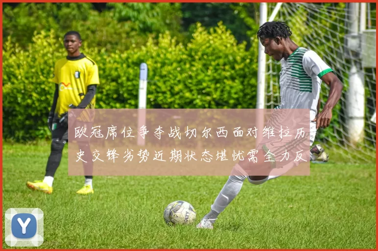 欧冠席位争夺战切尔西面对维拉历史交锋劣势近期状态堪忧需全力反弹