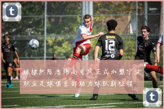 姚棣然陈浩玮尚可风正式加盟宁波职业足球俱乐部助力球队新征程