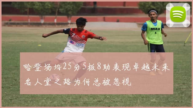 哈登场均25分5板8助表现卓越未来名人堂之路为何总被忽视