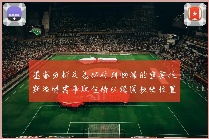 墨菲分析足总杯对利物浦的重要性斯洛特需争取佳绩以稳固教练位置