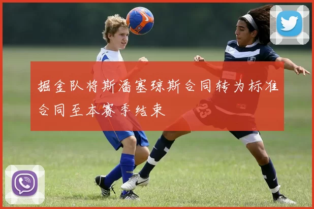 掘金队将斯潘塞琼斯合同转为标准合同至本赛季结束