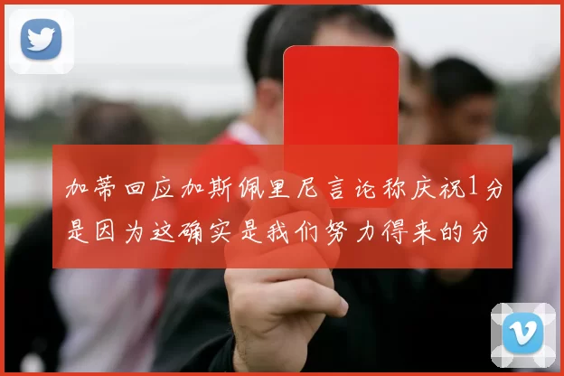 加蒂回应加斯佩里尼言论称庆祝1分是因为这确实是我们努力得来的分数