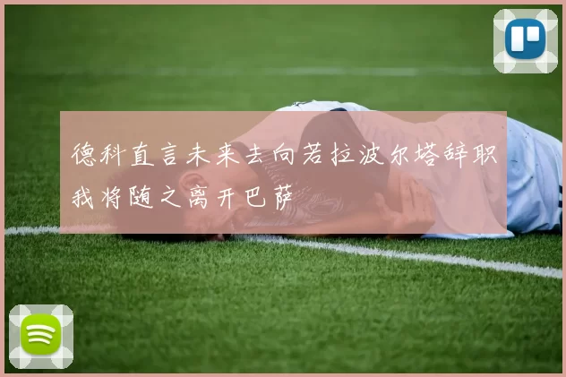 德科直言未来去向若拉波尔塔辞职我将随之离开巴萨