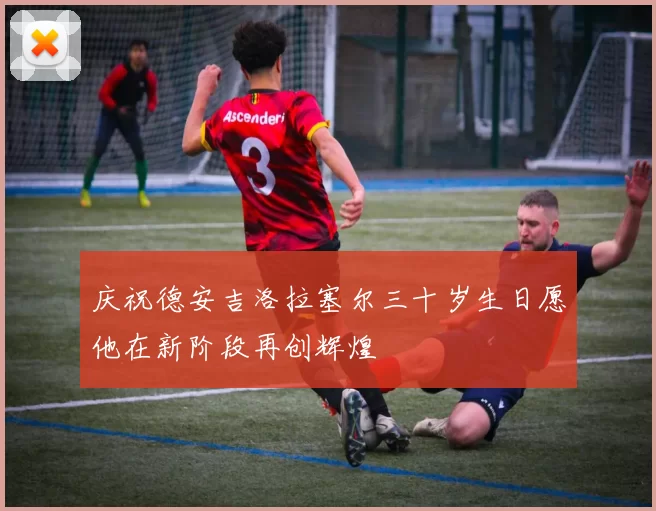 庆祝德安吉洛拉塞尔三十岁生日愿他在新阶段再创辉煌