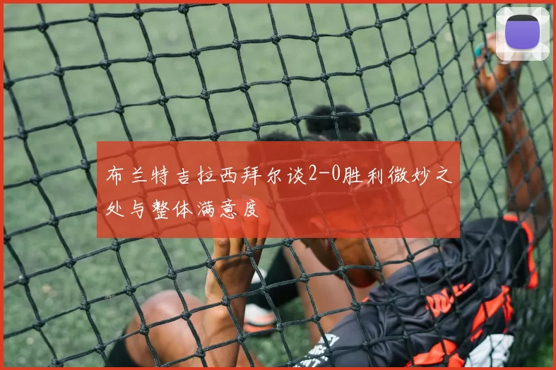 布兰特吉拉西拜尔谈2-0胜利微妙之处与整体满意度