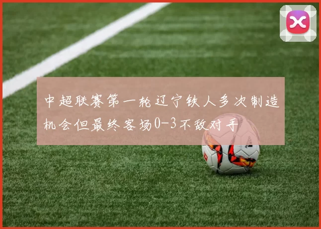 中超联赛第一轮辽宁铁人多次制造机会但最终客场0-3不敌对手