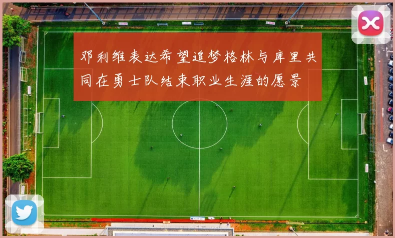 邓利维表达希望追梦格林与库里共同在勇士队结束职业生涯的愿景