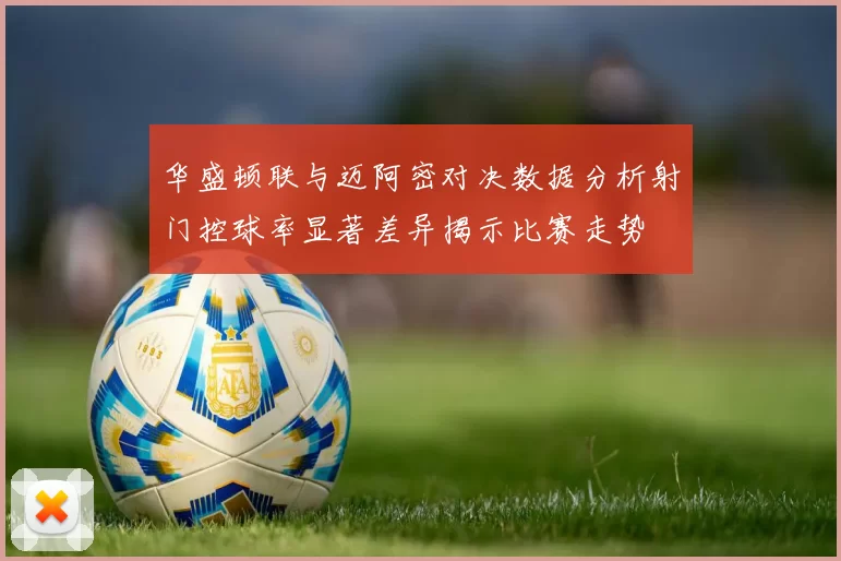 华盛顿联与迈阿密对决数据分析射门控球率显著差异揭示比赛走势