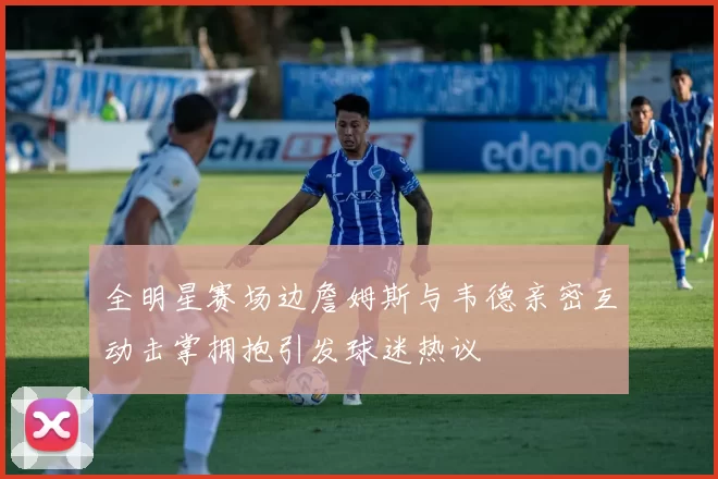 全明星赛场边詹姆斯与韦德亲密互动击掌拥抱引发球迷热议
