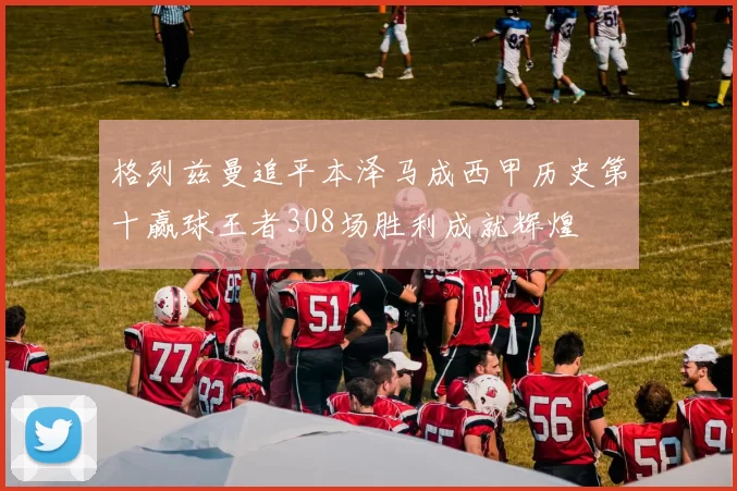 格列兹曼追平本泽马成西甲历史第十赢球王者308场胜利成就辉煌