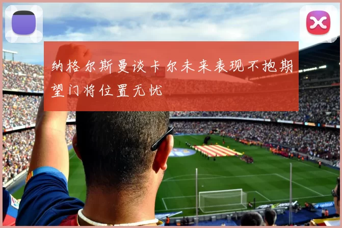 纳格尔斯曼谈卡尔未来表现不抱期望门将位置无忧